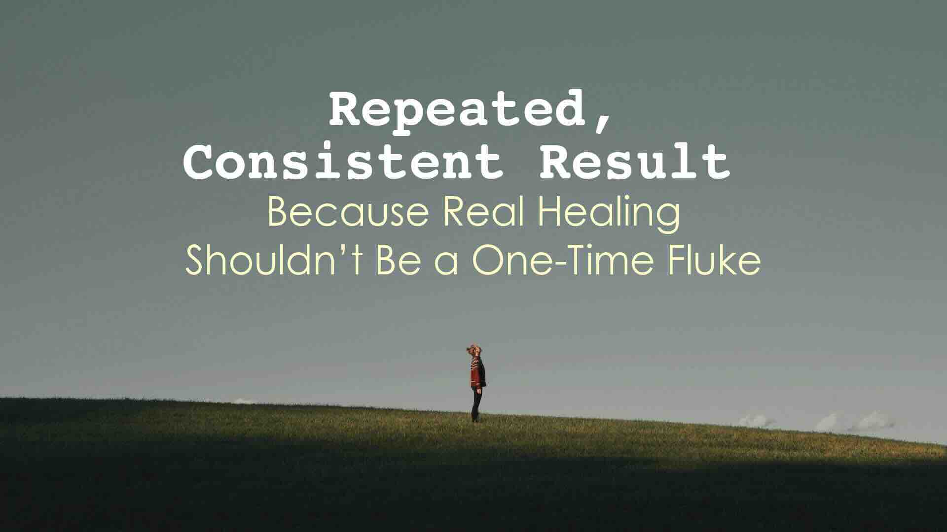Repeated, Consistent Result Because Real Healing Shouldn’t Be a One-Time Fluke